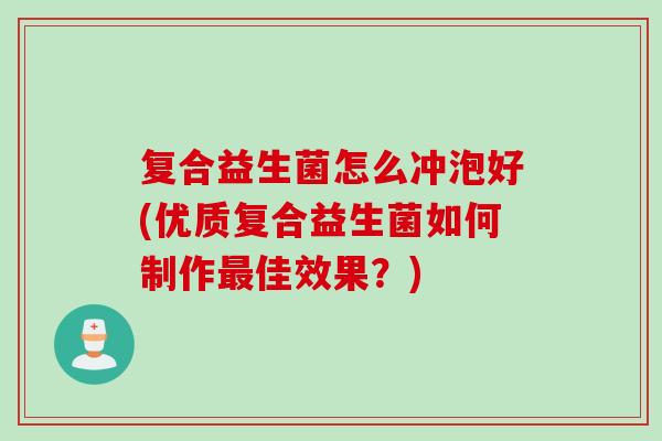复合益生菌怎么冲泡好(优质复合益生菌如何制作佳效果？)