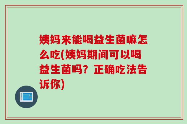 姨妈来能喝益生菌嘛怎么吃(姨妈期间可以喝益生菌吗？正确吃法告诉你)