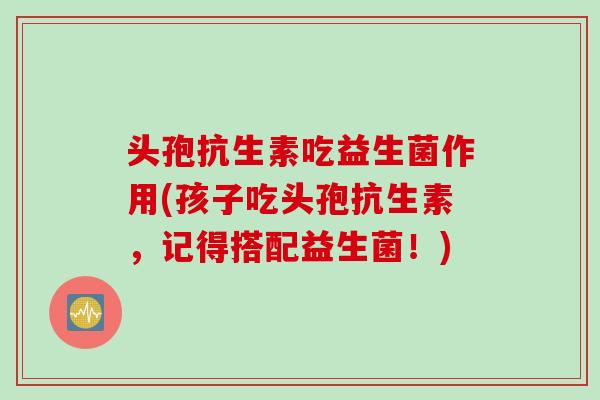 头孢抗生素吃益生菌作用(孩子吃头孢抗生素，记得搭配益生菌！)