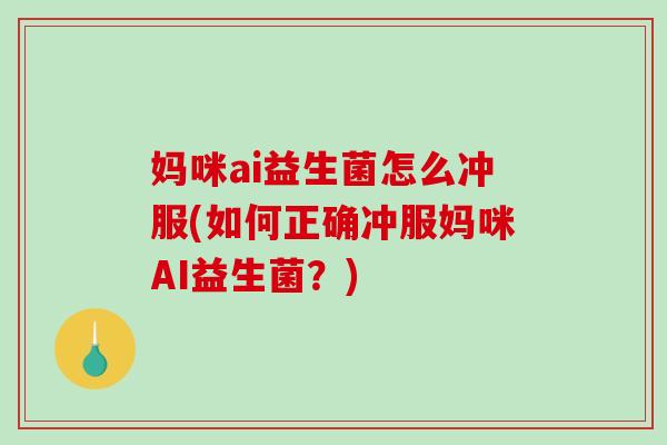 妈咪ai益生菌怎么冲服(如何正确冲服妈咪AI益生菌？)