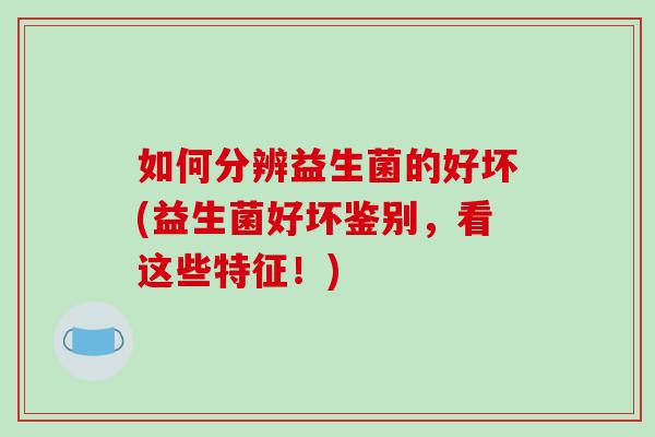 如何分辨益生菌的好坏(益生菌好坏鉴别，看这些特征！)
