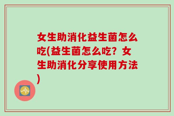 女生助消化益生菌怎么吃(益生菌怎么吃？女生助消化分享使用方法)