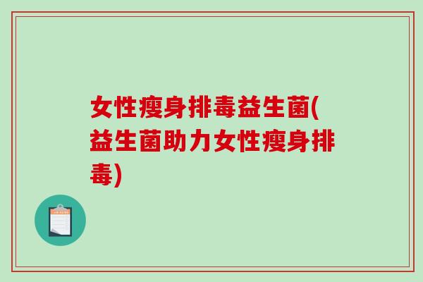 女性瘦身排毒益生菌(益生菌助力女性瘦身排毒)