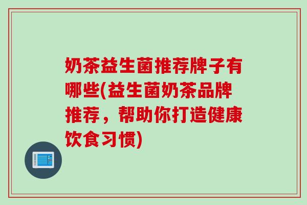 奶茶益生菌推荐牌子有哪些(益生菌奶茶品牌推荐,帮助你打造健康饮食习惯) 奶茶益生菌推荐牌子有哪些(益生菌奶茶品牌推荐,帮助你打造健康饮食习惯)