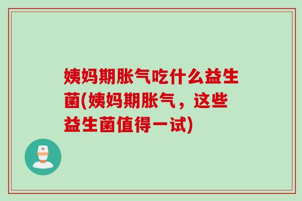 姨妈期胀气吃什么益生菌(姨妈期胀气，这些益生菌值得一试)