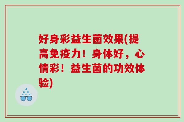 好身彩益生菌效果(提高免疫力！身体好，心情彩！益生菌的功效体验)