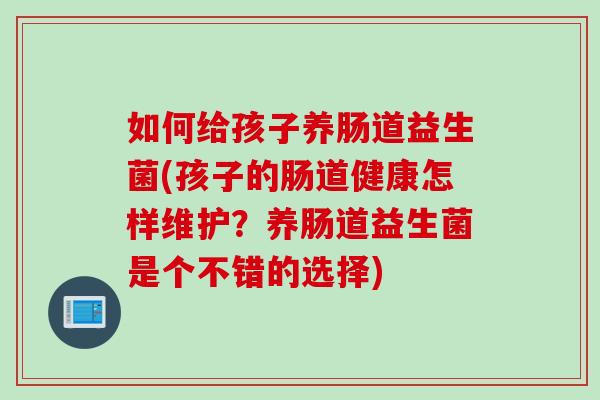 如何给孩子养肠道益生菌(孩子的肠道健康怎样维护？养肠道益生菌是个不错的选择)