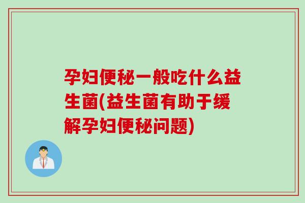孕妇一般吃什么益生菌(益生菌有助于缓解孕妇问题) 孕妇一般吃什么益生菌(益生菌有助于缓解孕妇问题)
