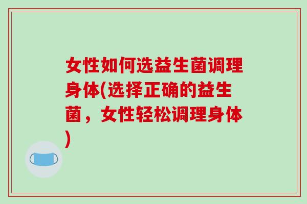 女性如何选益生菌调理身体(选择正确的益生菌，女性轻松调理身体)