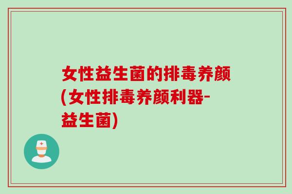 女性益生菌的排毒养颜(女性排毒养颜利器-益生菌)