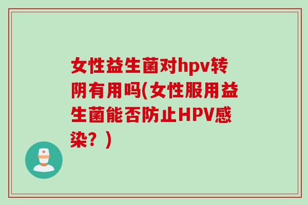 女性益生菌对hpv转阴有用吗(女性服用益生菌能否防止HPV感染？)
