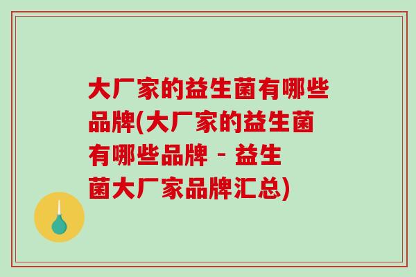 大厂家的益生菌有哪些品牌(大厂家的益生菌有哪些品牌 - 益生菌大厂家品牌汇总)