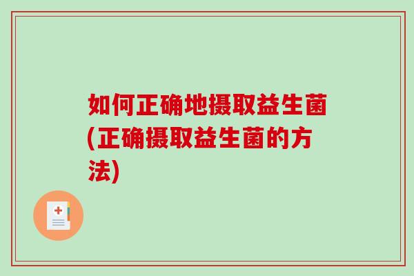 如何正确地摄取益生菌(正确摄取益生菌的方法)