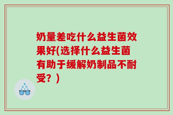 奶量差吃什么益生菌效果好(选择什么益生菌有助于缓解奶制品不耐受？)