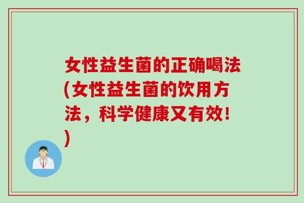 女性益生菌的正确喝法(女性益生菌的饮用方法，科学健康又有效！)