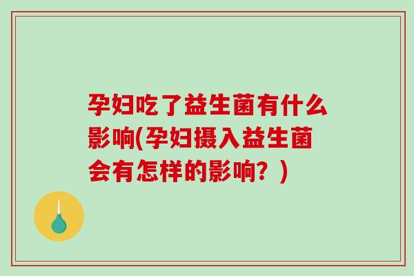 孕妇吃了益生菌有什么影响(孕妇摄入益生菌会有怎样的影响？)