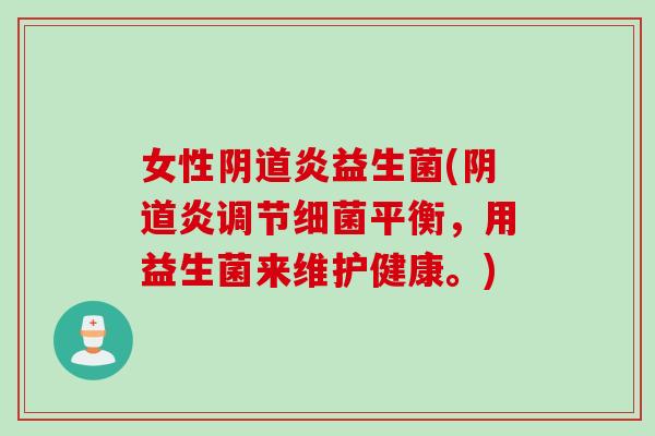 女性阴道炎益生菌(阴道炎调节细菌平衡，用益生菌来维护健康。)