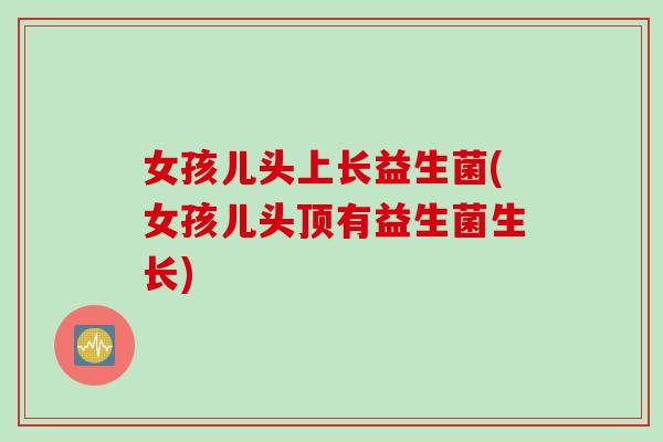 女孩儿头上长益生菌(女孩儿头顶有益生菌生长)