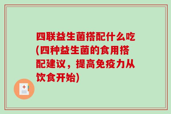 四联益生菌搭配什么吃(四种益生菌的食用搭配建议，提高免疫力从饮食开始)