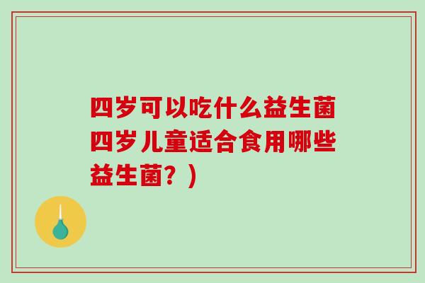 四岁可以吃什么益生菌四岁儿童适合食用哪些益生菌？)