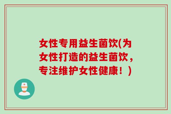 女性专用益生菌饮(为女性打造的益生菌饮，专注维护女性健康！)