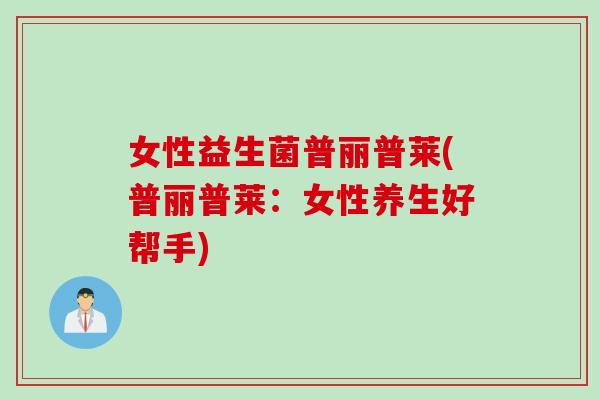 女性益生菌普丽普莱(普丽普莱：女性养生好帮手)