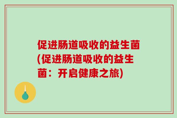 促进肠道吸收的益生菌(促进肠道吸收的益生菌：开启健康之旅)