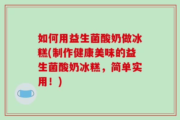 如何用益生菌酸奶做冰糕(制作健康美味的益生菌酸奶冰糕，简单实用！)