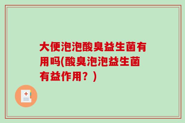大便泡泡酸臭益生菌有用吗(酸臭泡泡益生菌有益作用？)