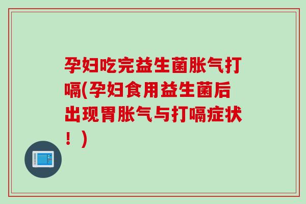孕妇吃完益生菌胀气打嗝(孕妇食用益生菌后出现胃胀气与打嗝症状！)