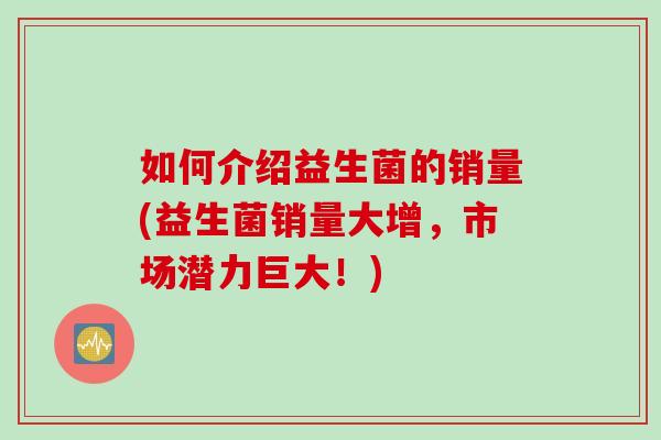 如何介绍益生菌的销量(益生菌销量大增，市场潜力巨大！)