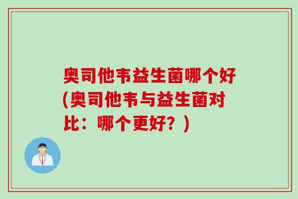奥司他韦益生菌哪个好(奥司他韦与益生菌对比:哪个更好?) 奥司他韦益生菌哪个好(奥司他韦与益生菌对比:哪个更好?)