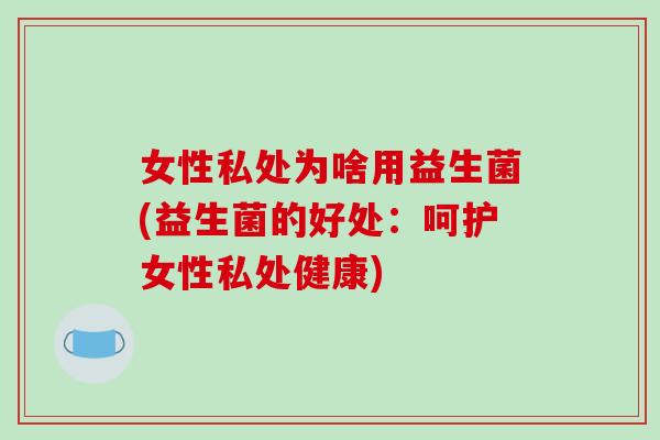 女性私处为啥用益生菌(益生菌的好处：呵护女性私处健康)
