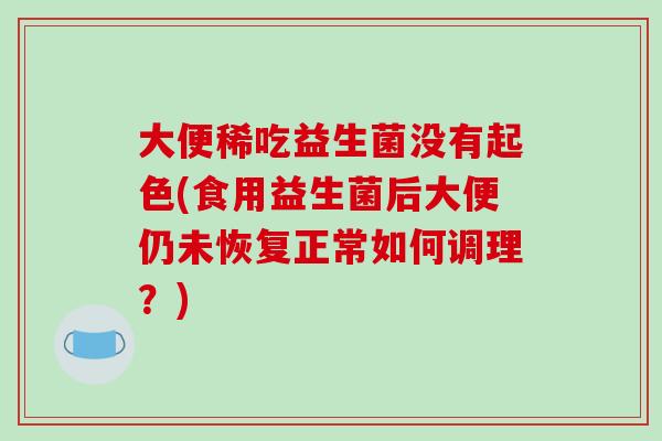 大便稀吃益生菌没有起色(食用益生菌后大便仍未恢复正常如何调理？)