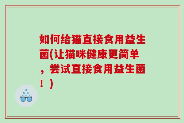 如何给猫直接食用益生菌(让猫咪健康更简单，尝试直接食用益生菌！)