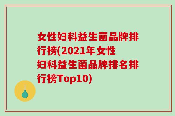 女性妇科益生菌品牌排行榜(2021年女性妇科益生菌品牌排名排行榜Top10)
