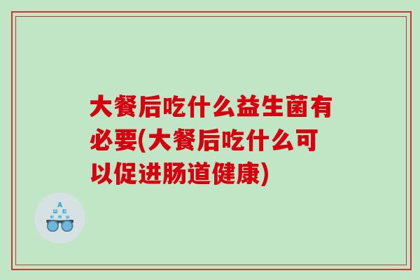 大餐后吃什么益生菌有必要(大餐后吃什么可以促进肠道健康)