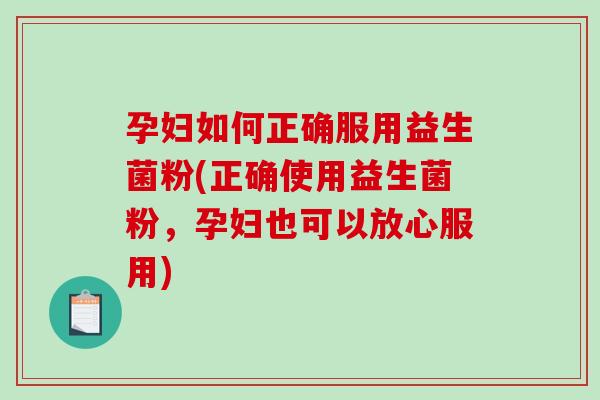孕妇如何正确服用益生菌粉(正确使用益生菌粉，孕妇也可以放心服用)