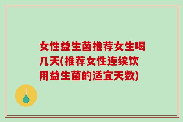 女性益生菌推荐女生喝几天(推荐女性连续饮用益生菌的适宜天数)