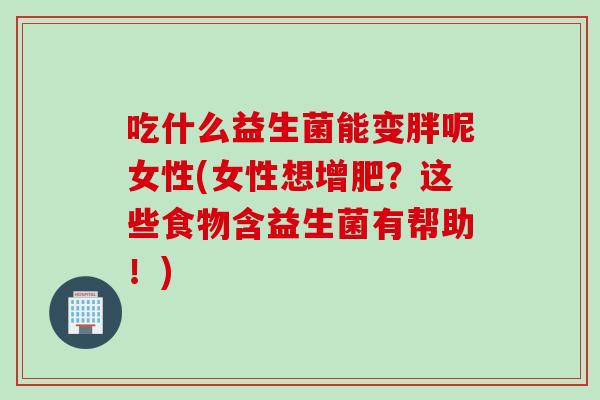 吃什么益生菌能变胖呢女性(女性想增肥？这些食物含益生菌有帮助！)