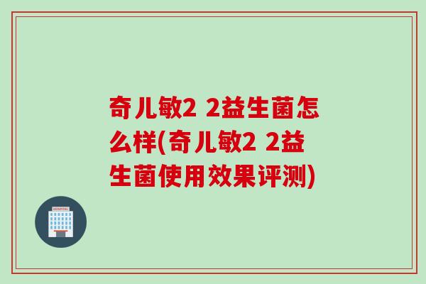 奇儿敏2 2益生菌怎么样(奇儿敏2 2益生菌使用效果评测)