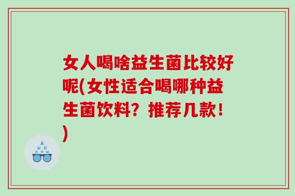 女人喝啥益生菌比较好呢(女性适合喝哪种益生菌饮料？推荐几款！)