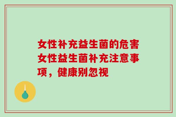 女性补充益生菌的危害女性益生菌补充注意事项，健康别忽视