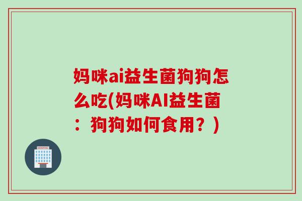 妈咪ai益生菌狗狗怎么吃(妈咪AI益生菌：狗狗如何食用？)