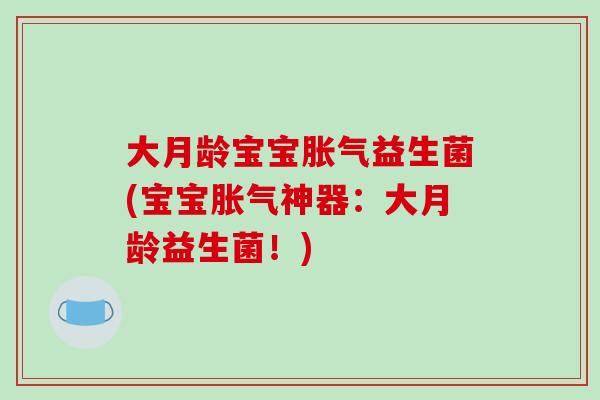 大月龄宝宝胀气益生菌(宝宝胀气神器：大月龄益生菌！)