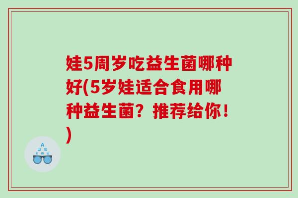娃5周岁吃益生菌哪种好(5岁娃适合食用哪种益生菌？推荐给你！)