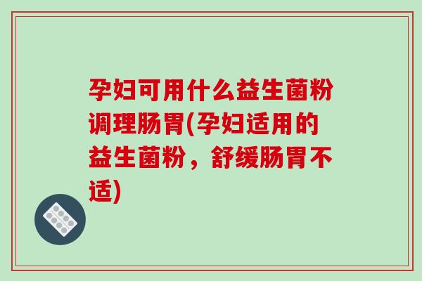 孕妇可用什么益生菌粉调理肠胃(孕妇适用的益生菌粉,舒缓肠胃不适) 孕妇可用什么益生菌粉调理肠胃(孕妇适用的益生菌粉,舒缓肠胃不适)