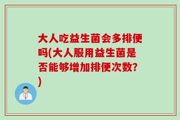 大人吃益生菌会多排便吗(大人服用益生菌是否能够增加排便次数?) 大人吃益生菌会多排便吗(大人服用益生菌是否能够增加排便次数?)