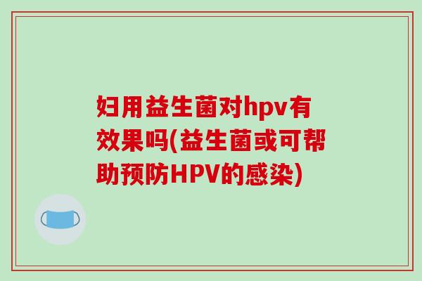 妇用益生菌对hpv有效果吗(益生菌或可帮助预防HPV的感染)