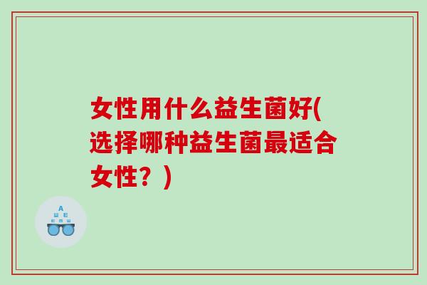 女性用什么益生菌好(选择哪种益生菌适合女性？)